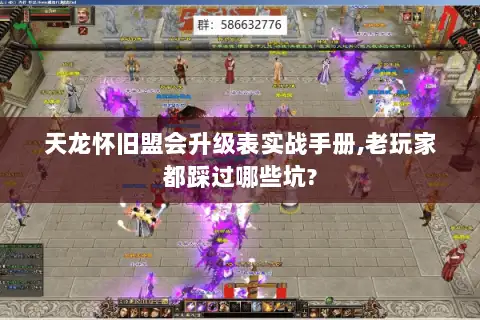 天龙怀旧盟会升级表实战手册,老玩家都踩过哪些坑? 天龙怀旧盟会升级表实战手册,老玩家都踩过哪些坑?