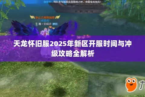 天龙怀旧服2025年新区开服时间与冲级攻略全解析 天龙怀旧服2025年新区开服时间与冲级攻略全解析