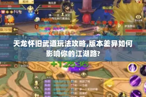 天龙怀旧武道玩法攻略,版本差异如何影响你的江湖路? 天龙怀旧武道玩法攻略,版本差异如何影响你的江湖路?