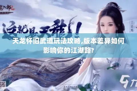 天龙怀旧武道玩法攻略,版本差异如何影响你的江湖路? 天龙怀旧武道玩法攻略,版本差异如何影响你的江湖路?