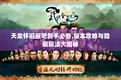 天龙怀旧服吧新手必看,版本攻略与隐藏玩法大揭秘 天龙怀旧服吧新手必看,版本攻略与隐藏玩法大揭秘
