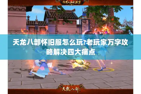 天龙八部怀旧服怎么玩?老玩家万字攻略解决四大痛点