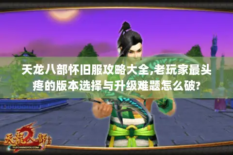天龙八部怀旧服攻略大全,老玩家最头疼的版本选择与升级难题怎么破? 天龙八部怀旧服攻略大全,老玩家最头疼的版本选择与升级难题怎么破?