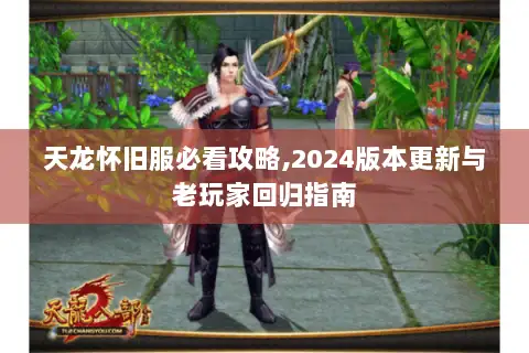天龙怀旧服必看攻略,2024版本更新与老玩家回归指南