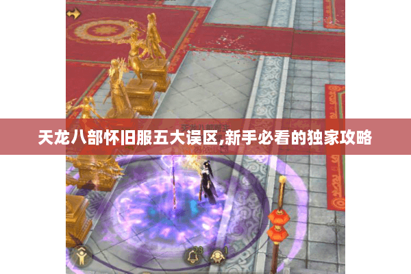 天龙八部怀旧服五大误区,新手必看的独家攻略 天龙八部怀旧服五大误区,新手必看的独家攻略