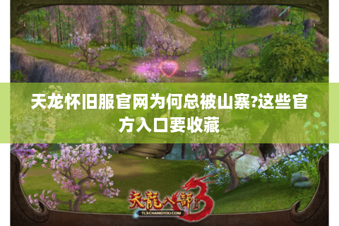 天龙怀旧服官网为何总被山寨?这些官方入口要收藏 天龙怀旧服官网为何总被山寨?这些官方入口要收藏