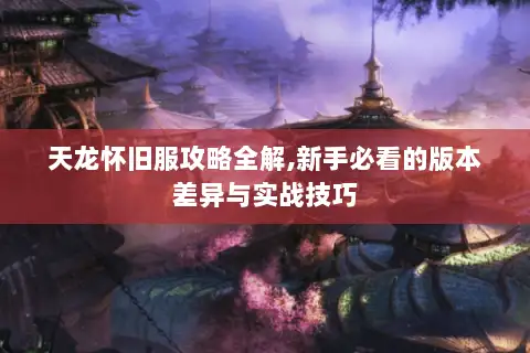 天龙怀旧服攻略全解,新手必看的版本差异与实战技巧