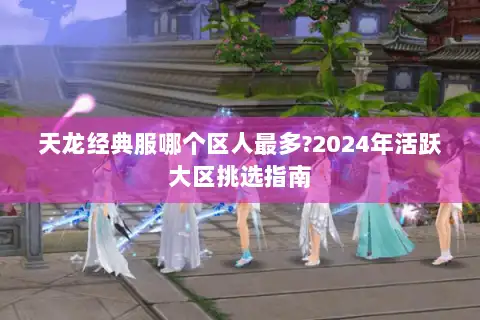 天龙经典服哪个区人最多?2024年活跃大区挑选指南 天龙经典服哪个区人最多?2024年活跃大区挑选指南