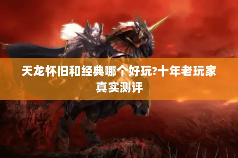 天龙怀旧和经典哪个好玩?十年老玩家真实测评 天龙怀旧和经典哪个好玩?十年老玩家真实测评