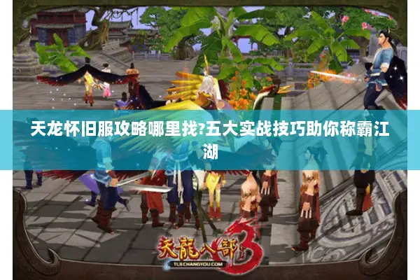 天龙怀旧服攻略哪里找?五大实战技巧助你称霸江湖 天龙怀旧服攻略哪里找?五大实战技巧助你称霸江湖