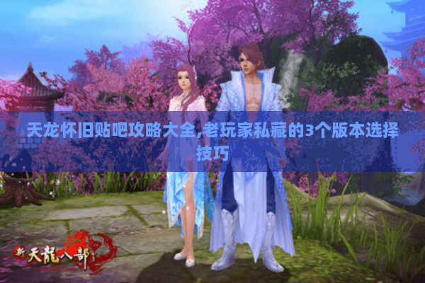 天龙怀旧贴吧攻略大全,老玩家私藏的3个版本选择技巧 天龙怀旧贴吧攻略大全,老玩家私藏的3个版本选择技巧