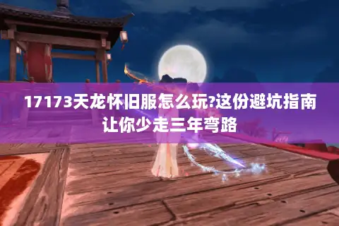 17173天龙怀旧服怎么玩?这份避坑指南让你少走三年弯路