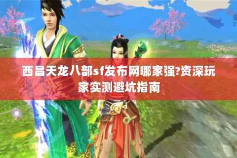 西昌天龙八部sf发布网哪家强?资深玩家实测避坑指南