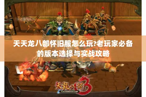 天天龙八部怀旧服怎么玩?老玩家必备的版本选择与实战攻略 天天龙八部怀旧服怎么玩?老玩家必备的版本选择与实战攻略