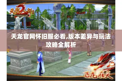 天龙官网怀旧服必看,版本差异与玩法攻略全解析