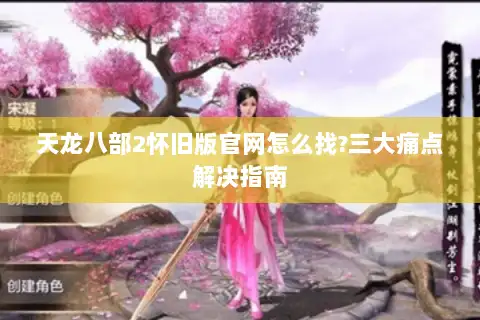 天龙八部2怀旧版官网怎么找?三大痛点解决指南