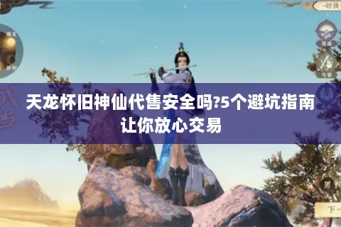 天龙怀旧神仙代售安全吗?5个避坑指南让你放心交易