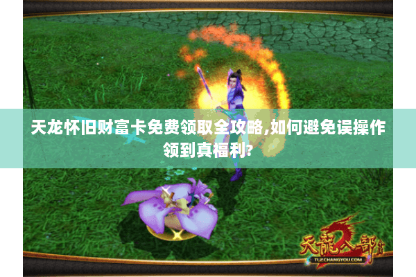 天龙怀旧财富卡免费领取全攻略,如何避免误操作领到真福利? 天龙怀旧财富卡免费领取全攻略,如何避免误操作领到真福利?