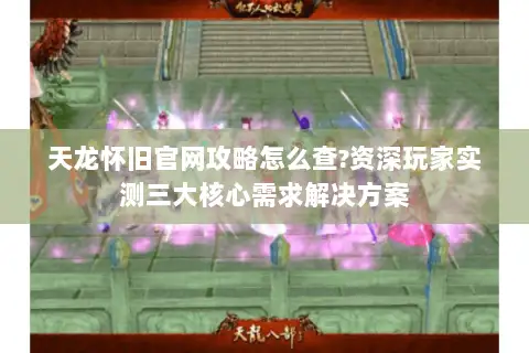 天龙怀旧官网攻略怎么查?资深玩家实测三大核心需求解决方案