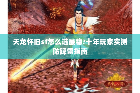 天龙怀旧sf怎么选最稳?十年玩家实测防踩雷指南