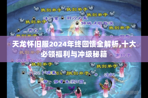 天龙怀旧服2024年终回馈全解析,十大必领福利与冲级秘籍