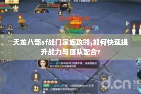 天龙八部sf战门家族攻略,如何快速提升战力与团队配合?