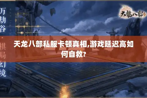 天龙八部私服卡顿真相,游戏延迟高如何自救?