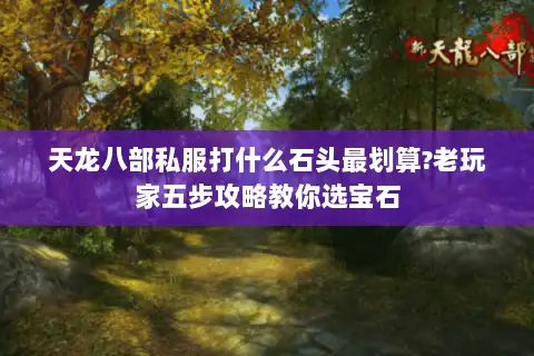 天龙八部私服打什么石头最划算?老玩家五步攻略教你选宝石