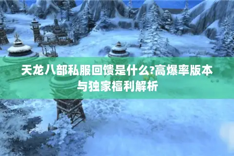 天龙八部私服回馈是什么?高爆率版本与独家福利解析
