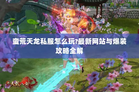 蛮荒天龙私服怎么玩?最新网站与爆装攻略全解 蛮荒天龙私服怎么玩?最新网站与爆装攻略全解