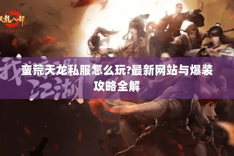 蛮荒天龙私服怎么玩?最新网站与爆装攻略全解
