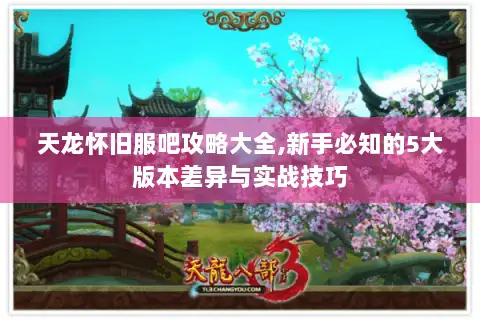 天龙怀旧服吧攻略大全,新手必知的5大版本差异与实战技巧