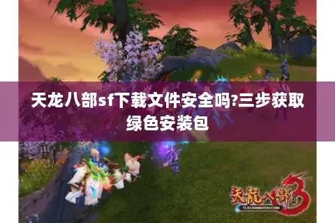 天龙八部sf下载文件安全吗?三步获取绿色安装包