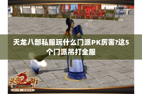 天龙八部私服玩什么门派PK厉害?这5个门派吊打全服 天龙八部私服玩什么门派PK厉害?这5个门派吊打全服