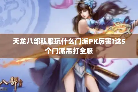 天龙八部私服玩什么门派PK厉害?这5个门派吊打全服 天龙八部私服玩什么门派PK厉害?这5个门派吊打全服