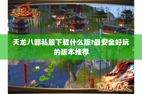 天龙八部私服下载什么版?最安全好玩的版本推荐