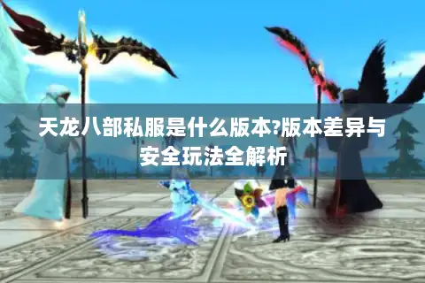 天龙八部私服是什么版本?版本差异与安全玩法全解析