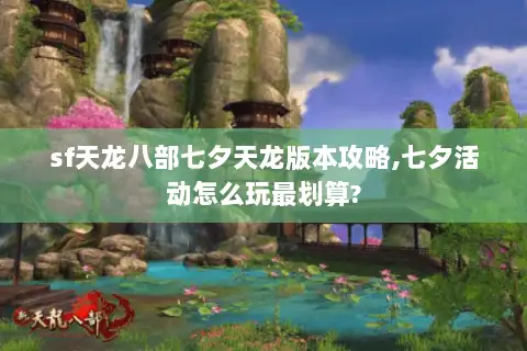 sf天龙八部七夕天龙版本攻略,七夕活动怎么玩最划算? sf天龙八部七夕天龙版本攻略,七夕活动怎么玩最划算?