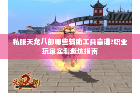 私服天龙八部哪些辅助工具靠谱?职业玩家实测避坑指南