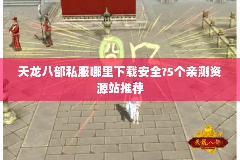 天龙八部私服哪里下载安全?5个亲测资源站推荐 天龙八部私服哪里下载安全?5个亲测资源站推荐