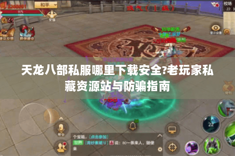 天龙八部私服哪里下载安全?老玩家私藏资源站与防骗指南