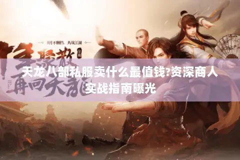 天龙八部私服卖什么最值钱?资深商人实战指南曝光 天龙八部私服卖什么最值钱?资深商人实战指南曝光