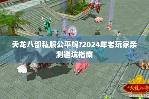 天龙八部私服公平吗?2024年老玩家亲测避坑指南