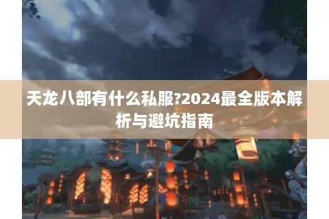 天龙八部有什么私服?2024最全版本解析与避坑指南