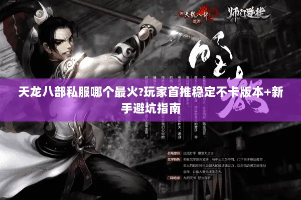 天龙八部私服哪个最火?玩家首推稳定不卡版本+新手避坑指南