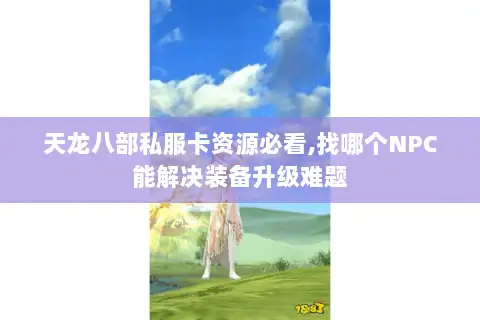 天龙八部私服卡资源必看,找哪个NPC能解决装备升级难题 天龙八部私服卡资源必看,找哪个NPC能解决装备升级难题