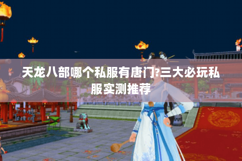 天龙八部哪个私服有唐门?三大必玩私服实测推荐