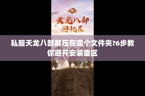 私服天龙八部解压在哪个文件夹?6步教你避开安装雷区 私服天龙八部解压在哪个文件夹?6步教你避开安装雷区