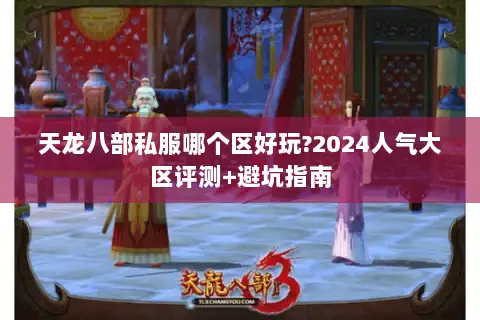 天龙八部私服哪个区好玩?2024人气大区评测+避坑指南