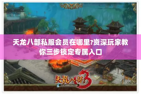 天龙八部私服会员在哪里?资深玩家教你三步锁定专属入口 天龙八部私服会员在哪里?资深玩家教你三步锁定专属入口